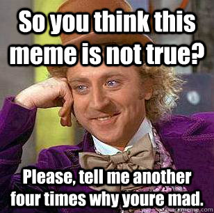 So you think this meme is not true? Please, tell me another four times why youre mad.  Condescending Wonka