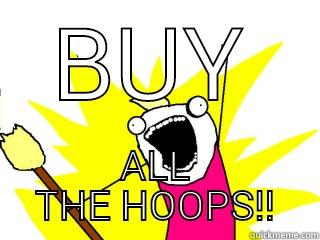 BUY ALL THE HOOPS!! All The Things