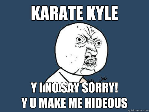 Karate Kyle Y i NO say sorry!
Y u make me hideous - Karate Kyle Y i NO say sorry!
Y u make me hideous  Y U No