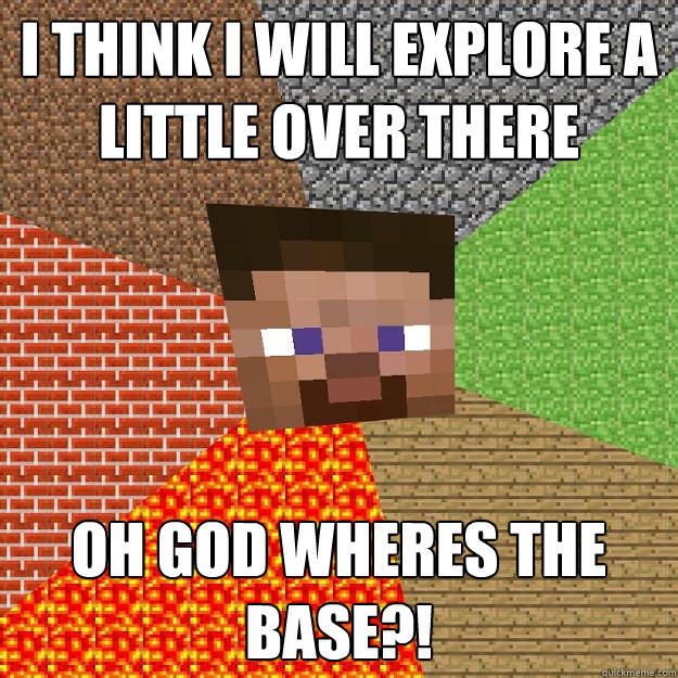 I THINK I WILL EXPLORE A LITTLE OVER THERE OH GOD WHERES THE BASE?!  