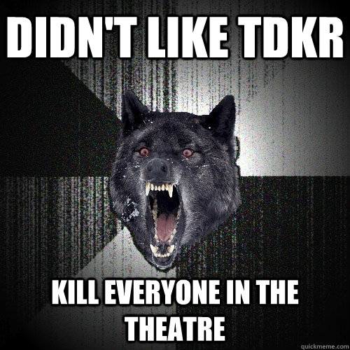 Didn't like tdkr kill everyone in the theatre  Insanity Wolf