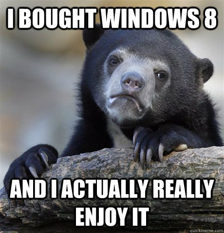 I bought Windows 8 and I actually really enjoy it - I bought Windows 8 and I actually really enjoy it  Confession Bear