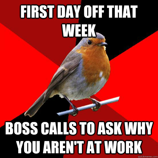 first day off that week boss calls to ask why you aren't at work  retail robin