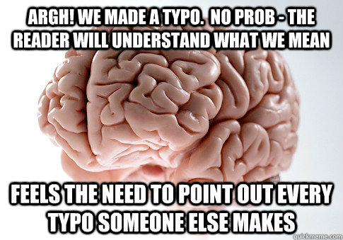 ARGH! we made a typo.  No prob - the reader will understand what we mean feels the need to point out every typo someone else makes - ARGH! we made a typo.  No prob - the reader will understand what we mean feels the need to point out every typo someone else makes  Scumbag Brain