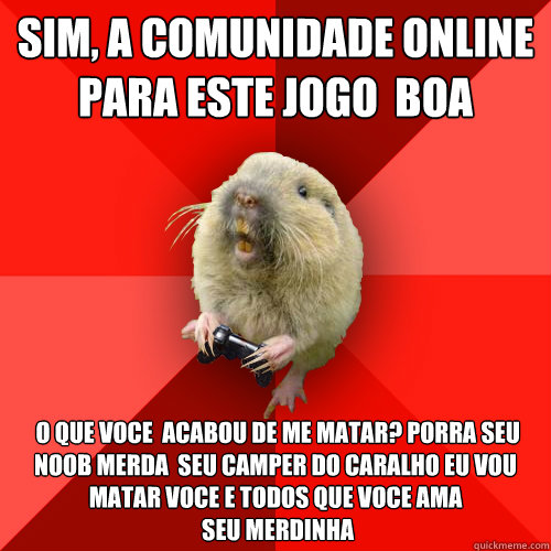 sim, a comunidade online para este jogo é boa   o que voce  acabou de me matar? PORRA seu NOOB merda  seu CAMPER do caralho eu vou matar voce e todos que voce AMA
 Seu merdinha  Gaming Gopher