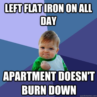 Left flat iron on all day Apartment doesn't burn down  Success Kid