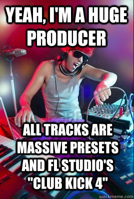 yeah, i'm a huge producer all tracks are massive presets and fl studio's 