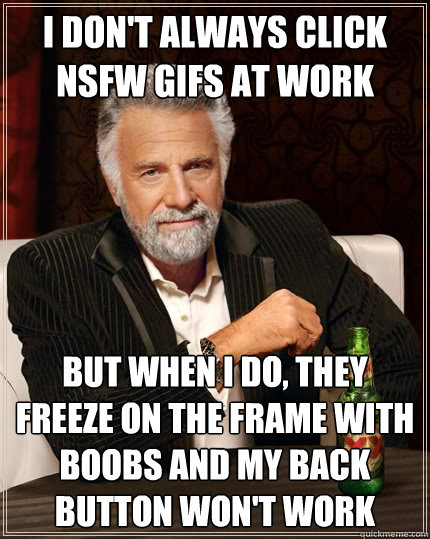 I don't always click NSFW gifs at work But when i do, they freeze on the frame with boobs and my back button won't work  The Most Interesting Man In The World