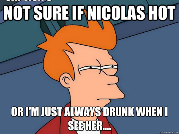 Not sure if Nicolas Hot Or I'm just always drunk when I see her.... Caption 3 goes here  