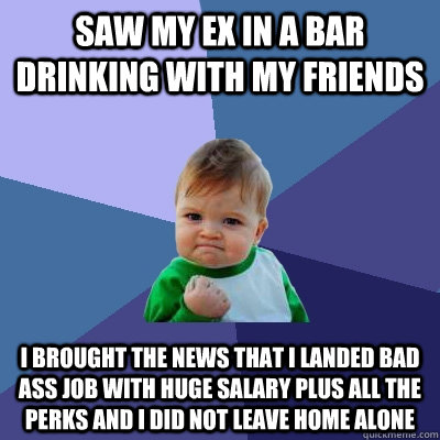 saw my ex in a bar drinking with my friends i brought the news that i landed bad ass job with huge salary plus all the perks and I did not leave home alone  Success Kid