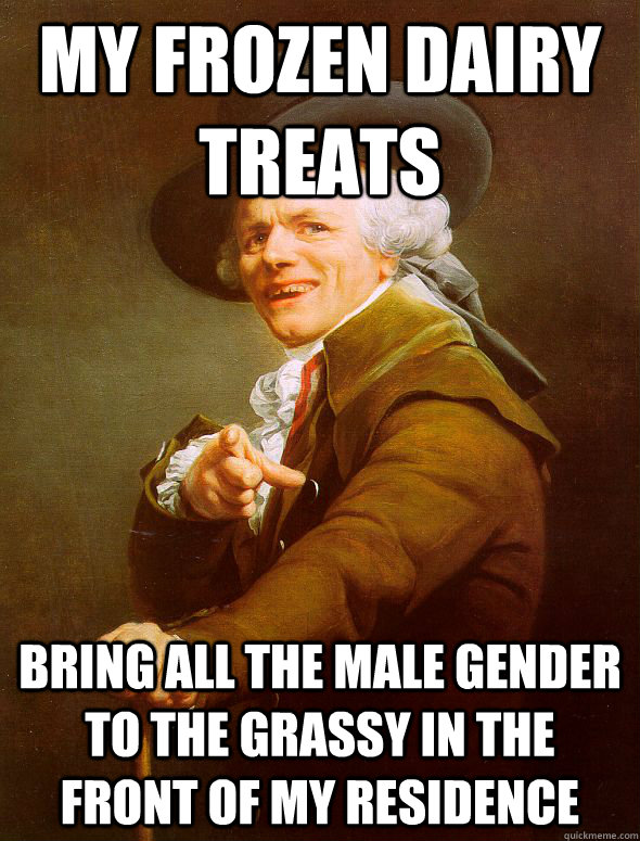 My frozen dairy treats Bring all the male gender to the grassy in the front of my residence  Joseph Ducreux