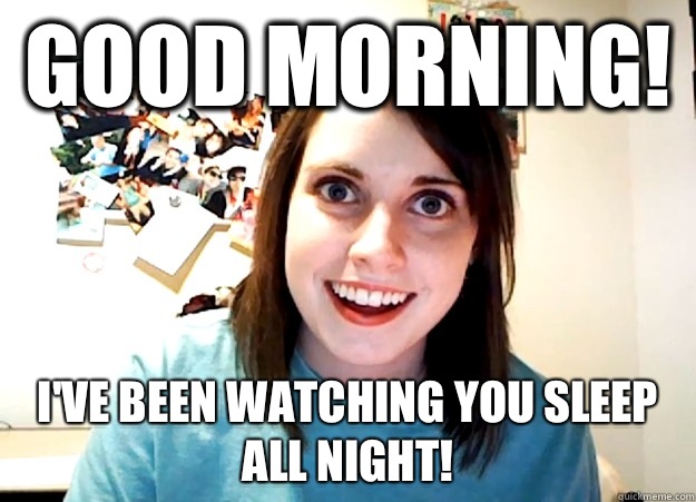 Good morning! I've been watching you sleep all night!  - Good morning! I've been watching you sleep all night!   Overly Attached Girlfriend