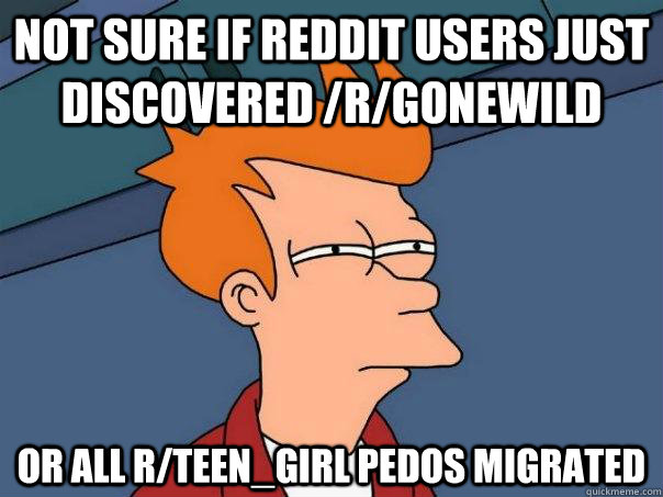 Not sure if Reddit users just discovered /r/gonewild Or all r/teen_girl pedos migrated  Futurama Fry