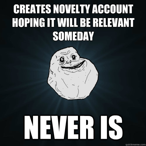 Creates novelty account hoping it will be relevant someday never is  Forever Alone