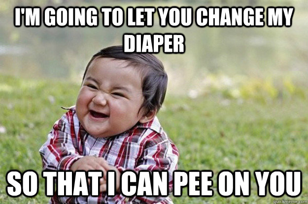 I'm going to let you change my diaper So that I can pee on you  Evil Toddler