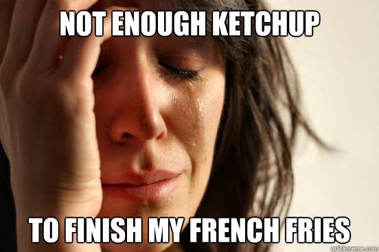 not enough ketchup to finish my french fries  First World Problems