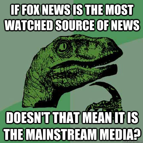 If Fox news is the most watched source of news doesn't that mean it is the mainstream media?  Philosoraptor