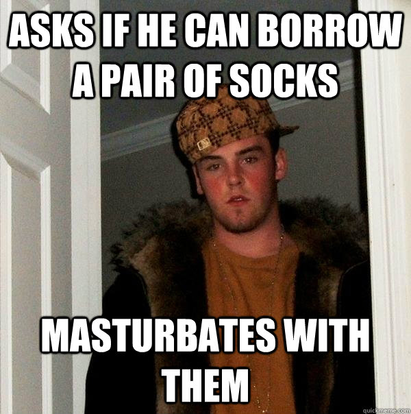 Asks If He Can Borrow A Pair Of Socks Masturbates With Them Scumbag Steve Quickmeme
