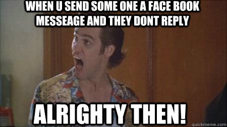 When u send some one a face book messeage and they dont reply ALRIGHTY THEN! - When u send some one a face book messeage and they dont reply ALRIGHTY THEN!  Ace Ventura Yummy