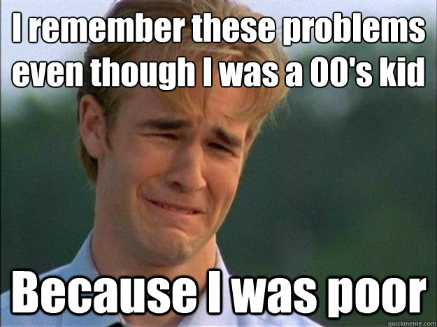 I remember these problems even though I was a 00's kid Because I was poor  Dawson Sad