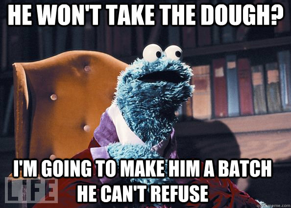 He won't take the dough? I'm going to make him a batch he can't refuse  Cookie Monster