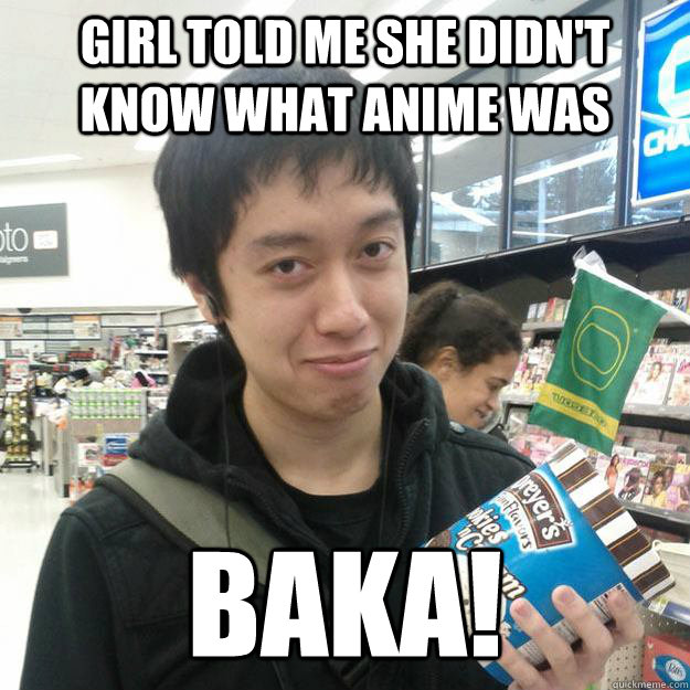 girl told me she didn't know what anime was BAKA!  