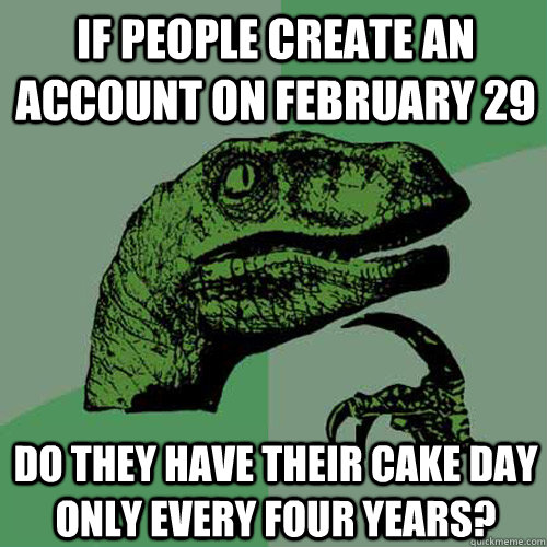 If people create an account on February 29 Do they have their cake day only every four years?  Philosoraptor