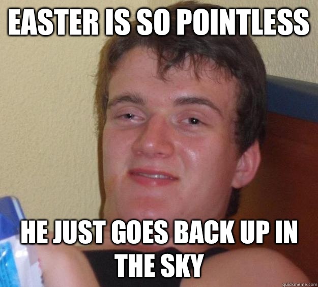 Easter is so pointless He just goes back up in the sky  10 Guy