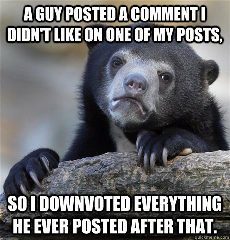 A guy posted a comment I didn't like on one of my posts, so I downvoted everything he ever posted after that.   Confession Bear