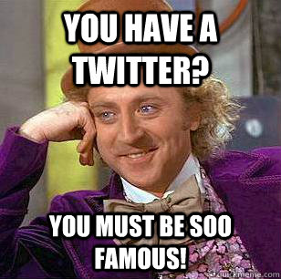 You have a twitter? you must be soo famous! - You have a twitter? you must be soo famous!  Condescending Wonka