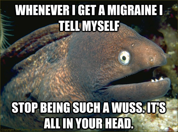 Whenever I get a migraine I tell myself stop being such a wuss. it's all in your head.  Bad Joke Eel