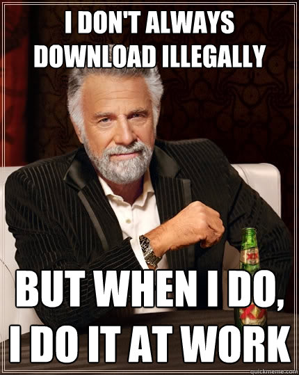 I don't always download illegally But when I do, I do it at work  The Most Interesting Man In The World