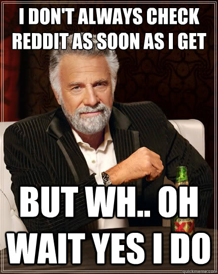 I don't always check reddit as soon as I get to work But wh.. oh wait yes i do - I don't always check reddit as soon as I get to work But wh.. oh wait yes i do  The Most Interesting Man In The World