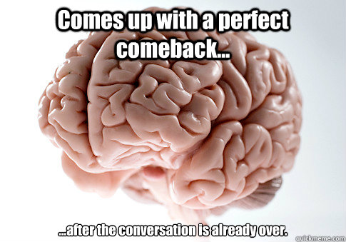 Comes up with a perfect comeback... ...after the conversation is already over.   Scumbag Brain