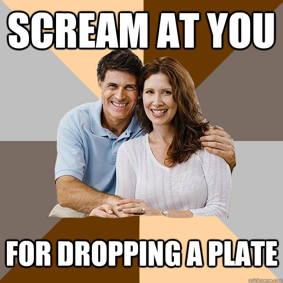 Scream at you for dropping a plate - Scream at you for dropping a plate  Scumbag Parents