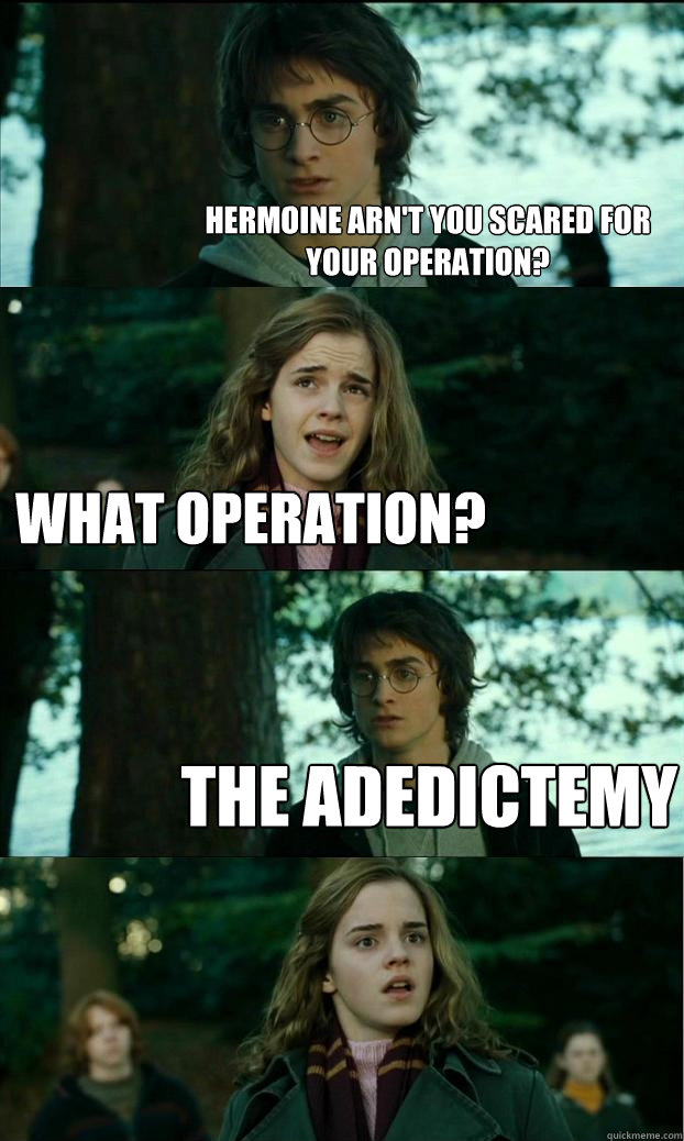 hermoine arn't you scared for your operation? What operation? The adedictemy  Horny Harry