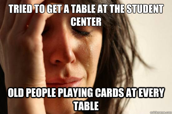 TRIED TO GET A TABLE AT THE STUDENT CENTER  OLD PEOPLE PLAYING CARDS AT EVERY TABLE  Caption 3 goes here  First World Problems