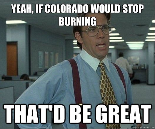 Yeah, if Colorado would stop burning that'd be great  Lumberg