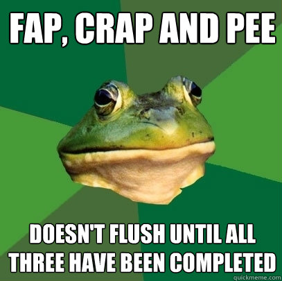 Fap, Crap and Pee Doesn't flush until all three have been completed  Foul Bachelor Frog