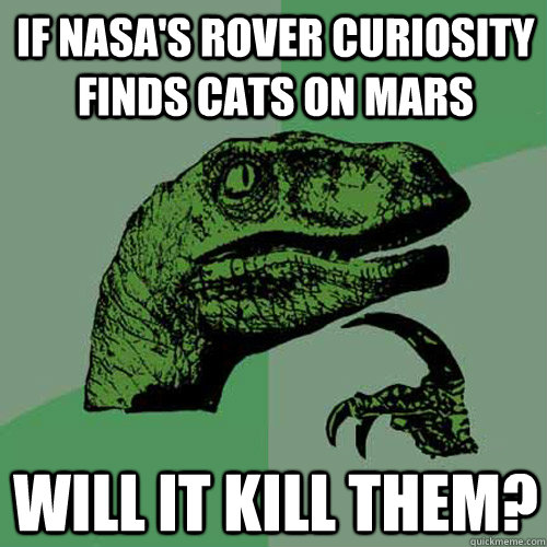 If NASA's rover Curiosity finds cats on Mars will it kill them?  Philosoraptor