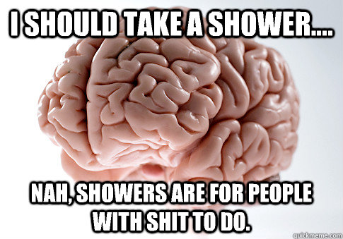 I should take a shower.... Nah, showers are for people with shit to do.  Scumbag Brain