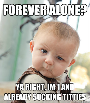 Forever alone? ya right, im 1 and already sucking titties  skeptical baby