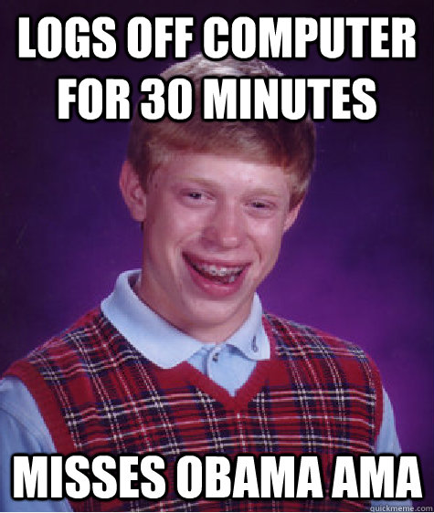 logs off computer for 30 minutes misses obama ama - logs off computer for 30 minutes misses obama ama  Bad Luck Brian