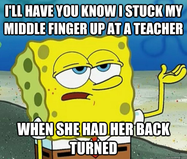 I'll have you know i stuck my middle finger up at a teacher When she had her back turned - I'll have you know i stuck my middle finger up at a teacher When she had her back turned  Tough Spongebob