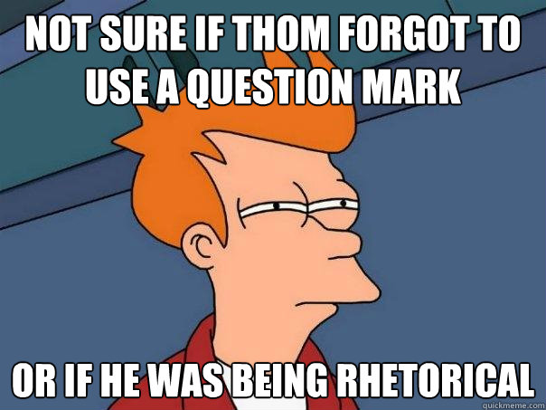 not sure if thom forgot to use a question mark or if he was being Rhetorical  Futurama Fry