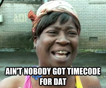  Ain't nobody got timecode for dat  