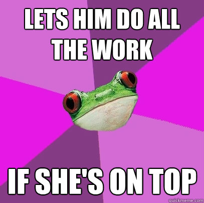 lets him do all the work if she's on top - lets him do all the work if she's on top  Foul Bachelorette Frog