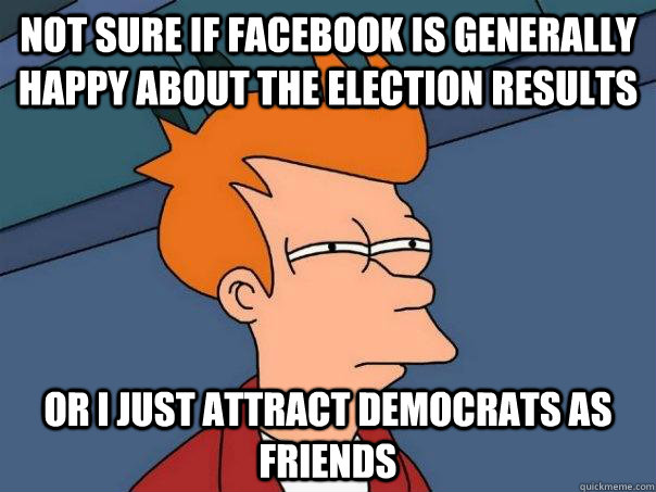 not sure if Facebook is generally happy about the election results Or I just attract democrats as friends  Futurama Fry