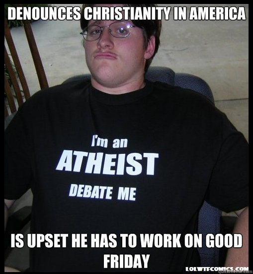 Denounces Christianity in America Is upset he has to work on Good friday  Scumbag Atheist