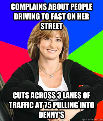 Complains about people driving to fast on her street cuts across 3 lanes of traffic at 75 pulling into Denny's  Sheltering Suburban Mom